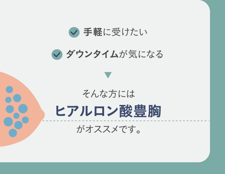 手軽に受けたい / ダウンタイムが気になる そんな方にはヒアルロン酸豊胸がオススメです。
