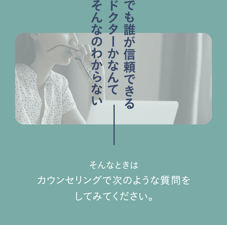でも誰が信頼できるドクターかなんてそんなのわからない そんなときはカウンセリングで次のような質問をしてみてください。