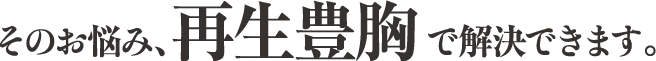 そのお悩み、再生豊胸で解決できます