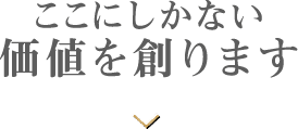 ここにしかない 価値を創ります