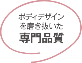 ボディデザインを磨き抜いた 専門品質