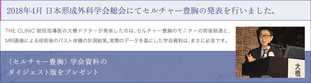 2018年4月 日本形成外科学会総会にてセルチャー豊胸の発表を行いました。 | THE CLINIC 統括指導医の大橋ドクターが発表したのは、セルチャー豊胸のモニターの術後経過と、MRI画像による術前後のバスト体積の計測結果。実際のデータを基にした学会資料は、まさに必見です。