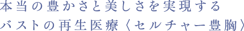 本当の豊かさと美しさを実現するバストの再生医療 ＜セルチャー豊胸＞