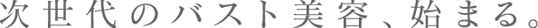次世代のバスト美容、始まる。