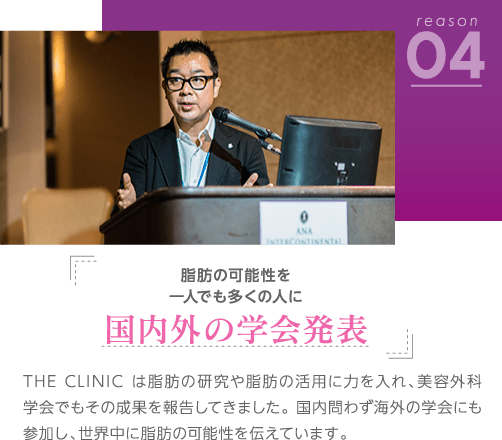 理由4 脂肪の可能性を一人でも多くの人に 国内外の学会発表 | THE CLINIC は脂肪の研究や脂肪の活用に力を入れ、美容外科学会でもその成果を報告してきました。 国内問わず海外の学会にも参加し、世界中に脂肪の可能性を伝えています。