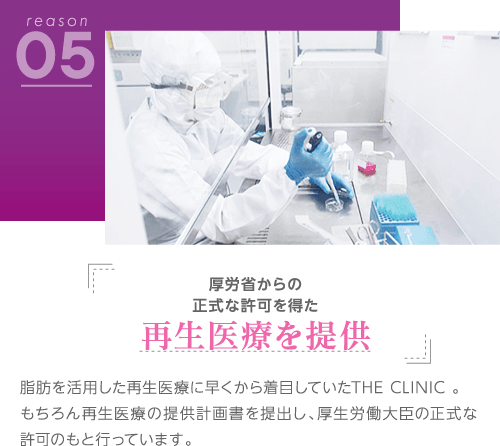理由5 厚労省からの正式な許可を得た 再生医療を提供 | 脂肪を活用した再生医療に早くから着目していたTHE CLINIC 。もちろん再生医療の提供計画書を提出し、厚生労働大臣の正式な許可のもと行っています。