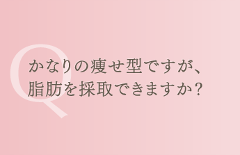 かなりの痩せ型ですが、脂肪を採取できますか？