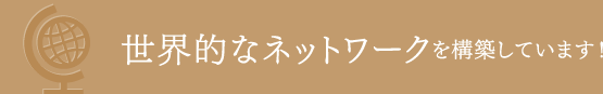 世界的なネットワークを構築しています！