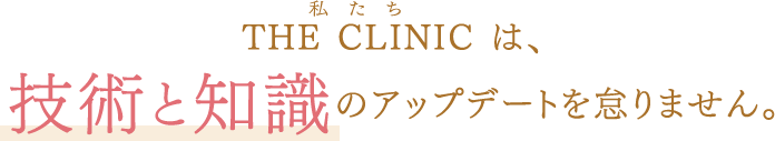 私たち THE CLINIC は、技術と知識のアップデートを怠りません。