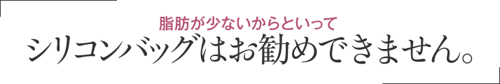 脂肪が少ないからといってシリコンバッグはお勧めできません。