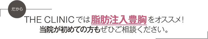 だから THE CLINIC では脂肪注入豊胸をオススメ! 当院が初めての方もぜひご相談ください。